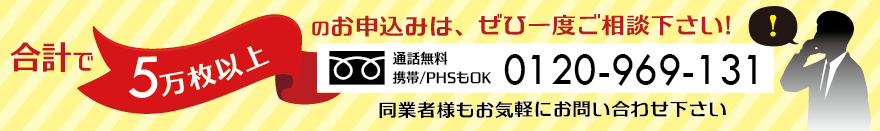 合計で5万枚以上のお申込みは、ぜひ一度ご相談下さい! TEL:0120-969-131 同業者様もお気軽にお問い合わせ下さい